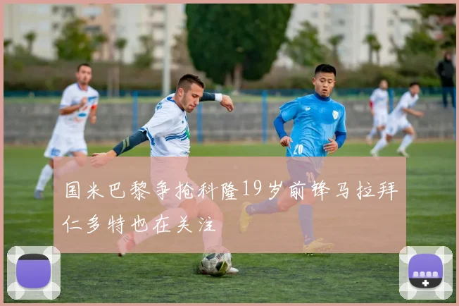 国米巴黎争抢科隆19岁前锋马拉拜仁多特也在关注
