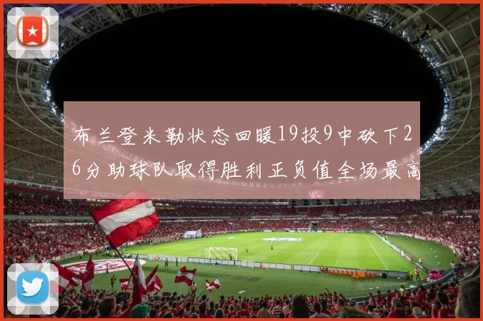 布兰登米勒状态回暖19投9中砍下26分助球队取得胜利正负值全场最高