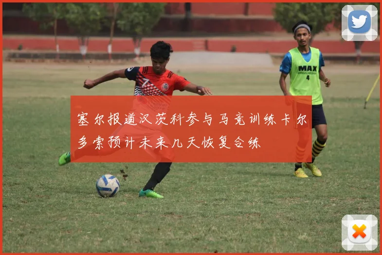 塞尔报道汉茨科参与马竞训练卡尔多索预计未来几天恢复合练