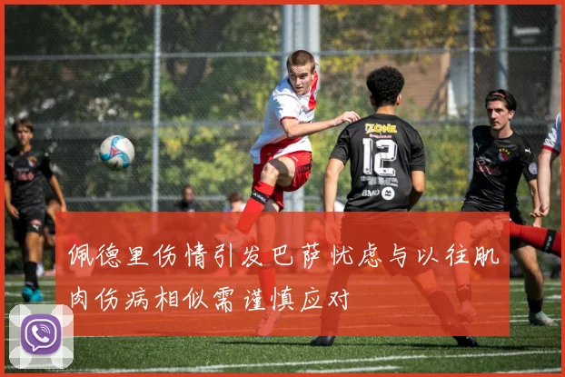 佩德里伤情引发巴萨忧虑与以往肌肉伤病相似需谨慎应对