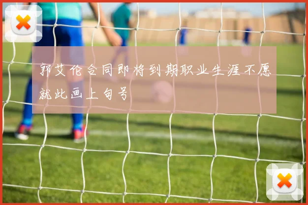 郭艾伦合同即将到期职业生涯不愿就此画上句号