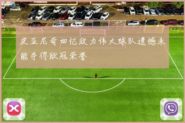 皮亚尼奇回忆效力伟大球队遗憾未能夺得欧冠荣誉