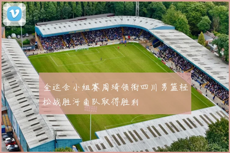 全运会小组赛周琦领衔四川男篮轻松战胜河南队取得胜利