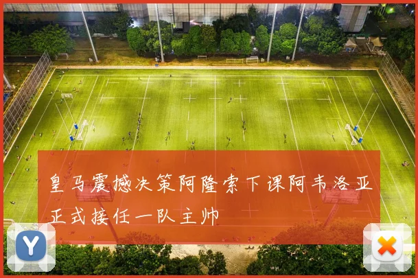 皇马震撼决策阿隆索下课阿韦洛亚正式接任一队主帅