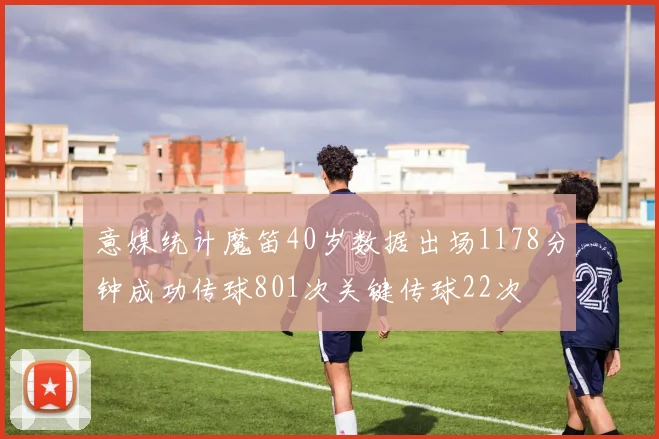 意媒统计魔笛40岁数据出场1178分钟成功传球801次关键传球22次