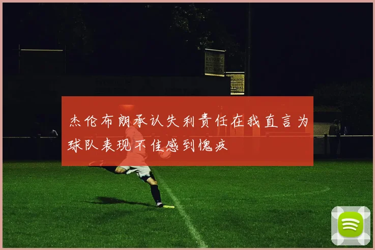 杰伦布朗承认失利责任在我直言为球队表现不佳感到愧疚