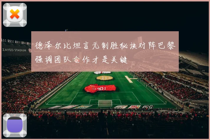 德泽尔比坦言无制胜秘诀对阵巴黎强调团队合作才是关键