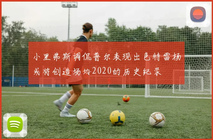 小里弗斯调侃普尔表现出色特雷杨或将创造场均2020的历史纪录