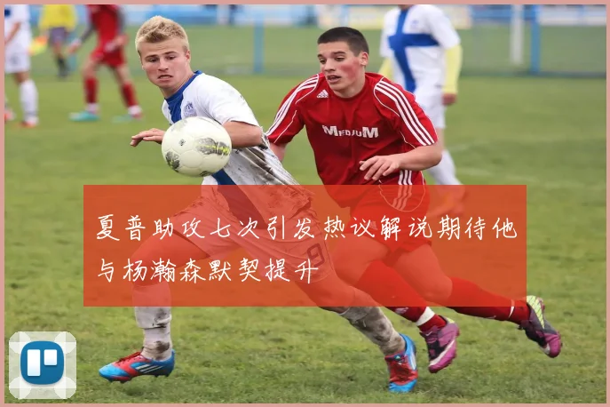 夏普助攻七次引发热议解说期待他与杨瀚森默契提升