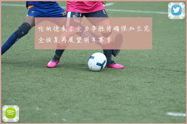 伦纳德表示全力争胜将确保加兰完全恢复再展望明年赛季