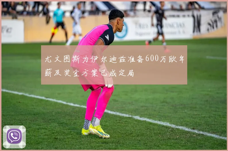 尤文图斯为伊尔迪兹准备600万欧年薪及奖金方案已成定局