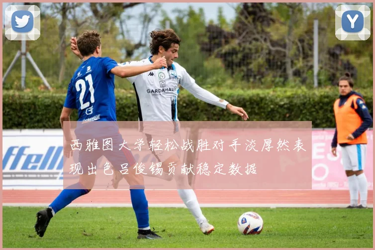 西雅图大学轻松战胜对手淡厚然表现出色吕俊锡贡献稳定数据