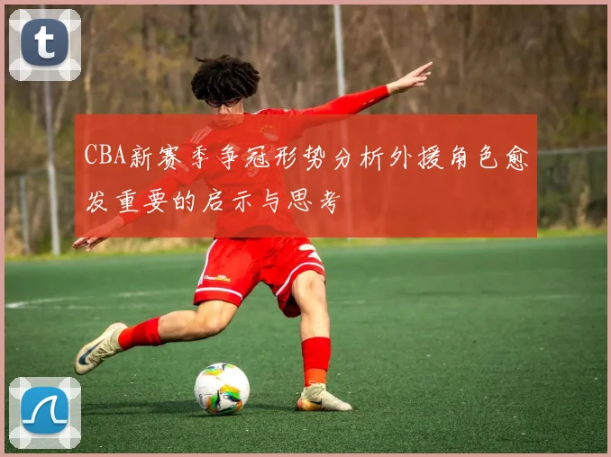 CBA新赛季争冠形势分析外援角色愈发重要的启示与思考