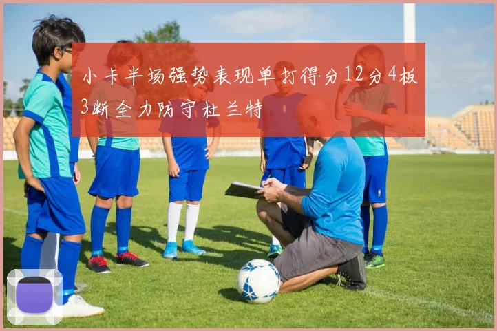 小卡半场强势表现单打得分12分4板3断全力防守杜兰特