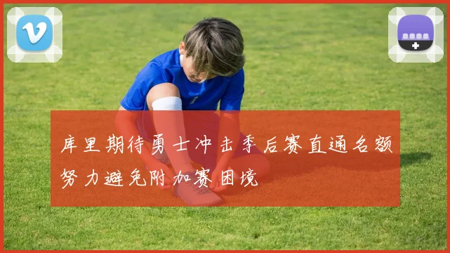 库里期待勇士冲击季后赛直通名额努力避免附加赛困境