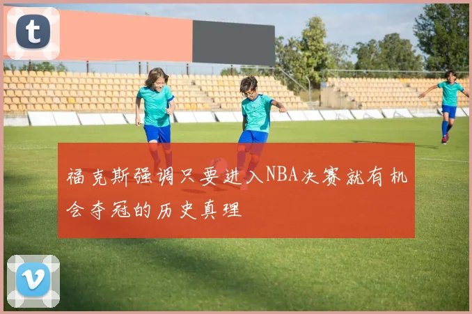 福克斯强调只要进入NBA决赛就有机会夺冠的历史真理