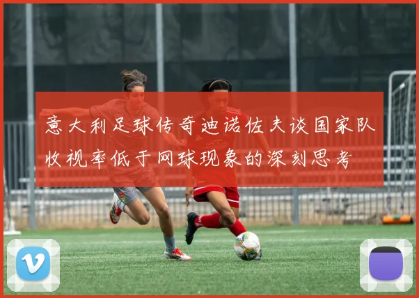 意大利足球传奇迪诺佐夫谈国家队收视率低于网球现象的深刻思考