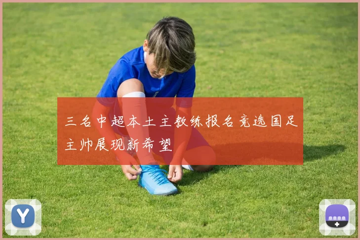 三名中超本土主教练报名竞选国足主帅展现新希望