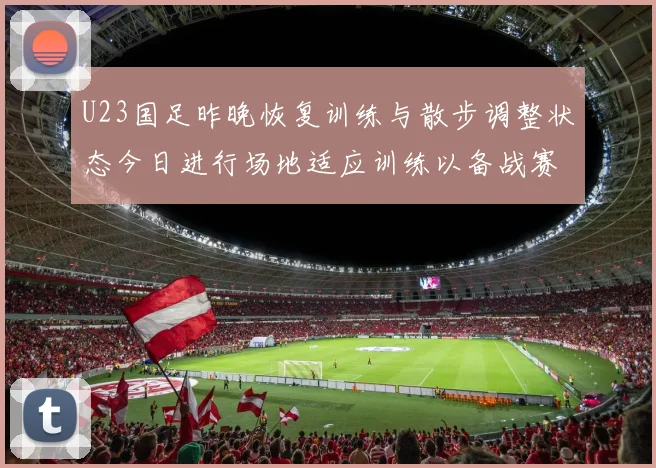 U23国足昨晚恢复训练与散步调整状态今日进行场地适应训练以备战赛事