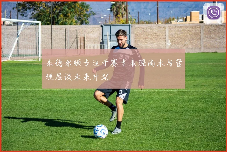 米德尔顿专注于赛季表现尚未与管理层谈未来计划