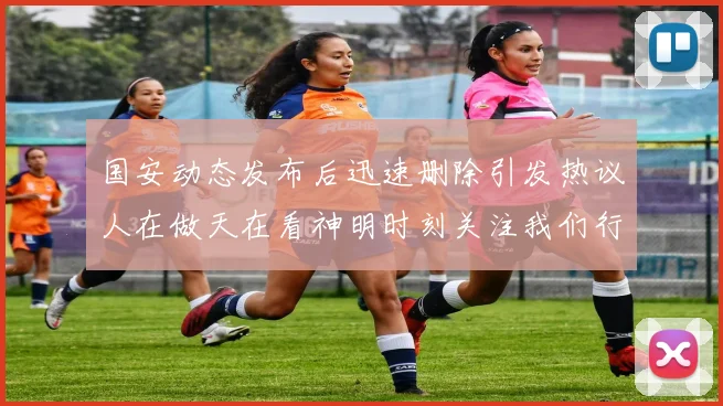 国安动态发布后迅速删除引发热议人在做天在看神明时刻关注我们行为