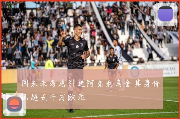 国米未考虑引进阿克利乌舍其身价已超五千万欧元