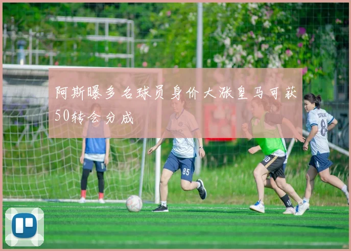 阿斯曝多名球员身价大涨皇马可获50转会分成