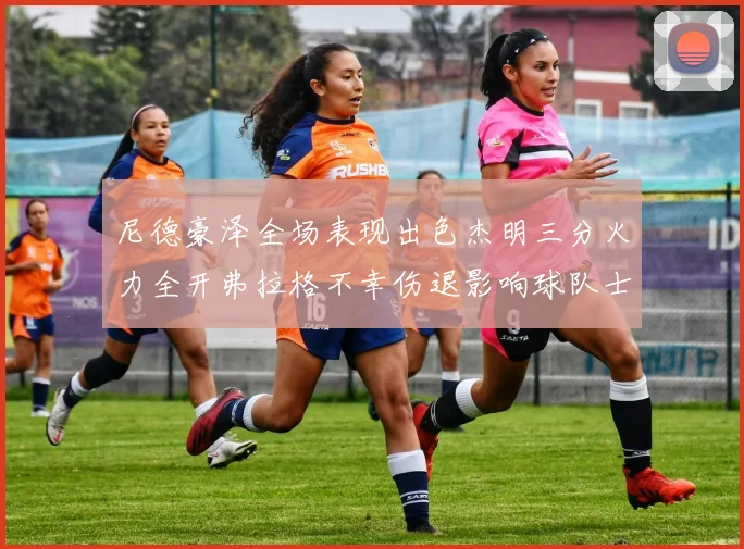 尼德豪泽全场表现出色杰明三分火力全开弗拉格不幸伤退影响球队士气