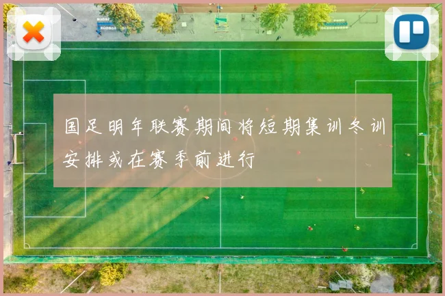 国足明年联赛期间将短期集训冬训安排或在赛季前进行