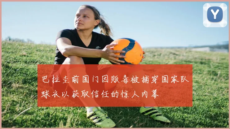巴拉圭前国门因贩毒被捕穿国家队球衣以获取信任的惊人内幕