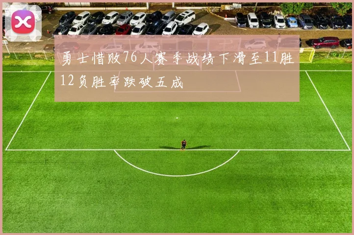 勇士惜败76人赛季战绩下滑至11胜12负胜率跌破五成