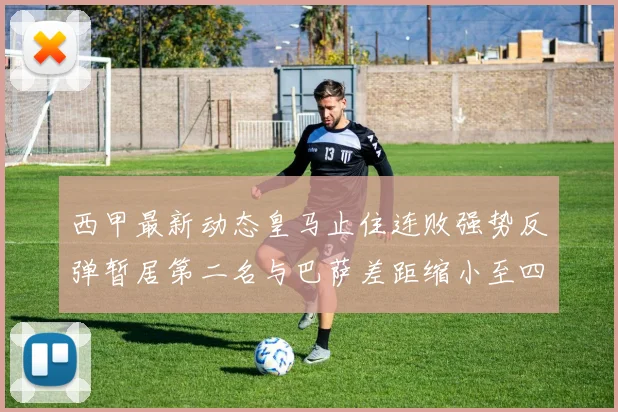 西甲最新动态皇马止住连败强势反弹暂居第二名与巴萨差距缩小至四分