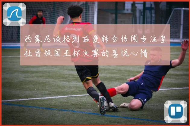 西蒙尼谈格列兹曼转会传闻专注皇社晋级国王杯决赛的喜悦心情