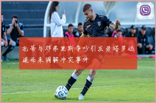 孔蒂与邓弗里斯争吵引发劳塔罗远道而来调解冲突事件