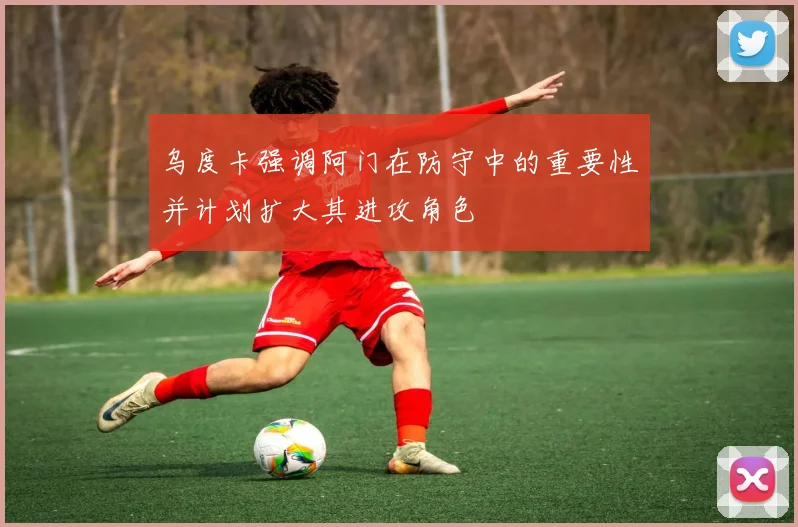 乌度卡强调阿门在防守中的重要性并计划扩大其进攻角色