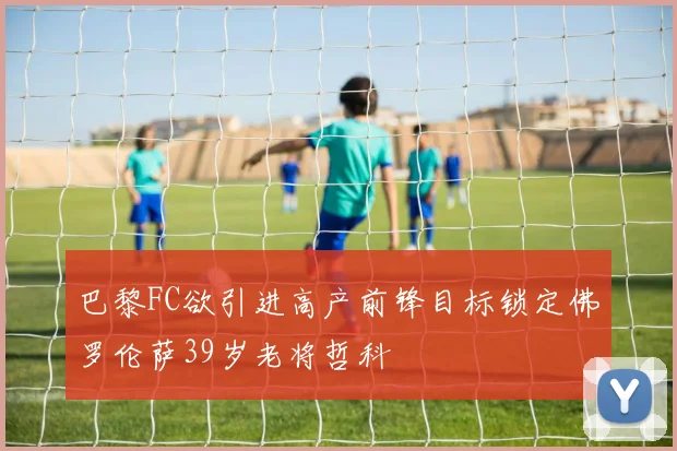 巴黎FC欲引进高产前锋目标锁定佛罗伦萨39岁老将哲科