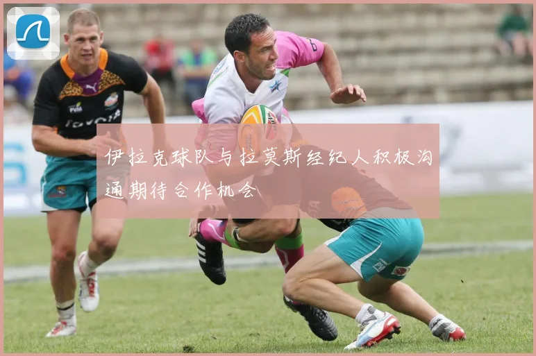 伊拉克球队与拉莫斯经纪人积极沟通期待合作机会