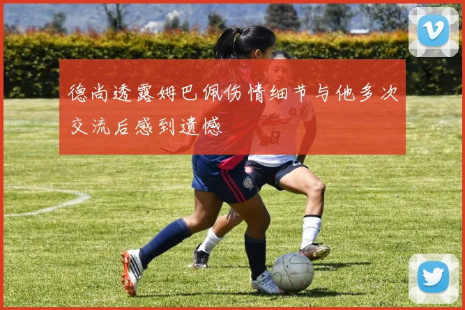 德尚透露姆巴佩伤情细节与他多次交流后感到遗憾