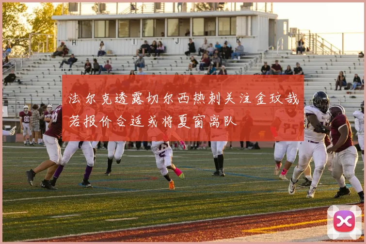 法尔克透露切尔西热刺关注金玟哉若报价合适或将夏窗离队