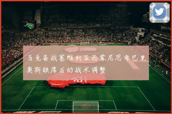 马竞备战塞维利亚西蒙尼思考巴里奥斯缺席后的战术调整