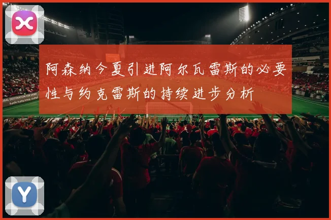 阿森纳今夏引进阿尔瓦雷斯的必要性与约克雷斯的持续进步分析