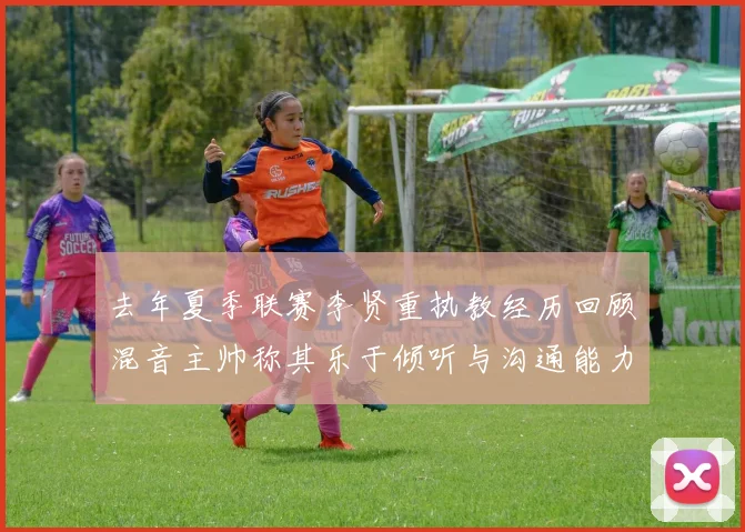 去年夏季联赛李贤重执教经历回顾混音主帅称其乐于倾听与沟通能力强