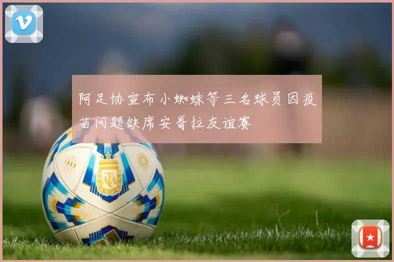 阿足协宣布小蜘蛛等三名球员因疫苗问题缺席安哥拉友谊赛