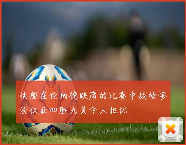 快船在伦纳德缺席的比赛中战绩惨淡仅获四胜九负令人担忧