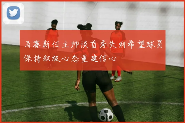 马赛新任主帅谈首秀失利希望球员保持积极心态重建信心