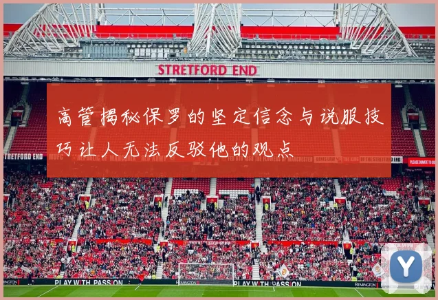 高管揭秘保罗的坚定信念与说服技巧让人无法反驳他的观点