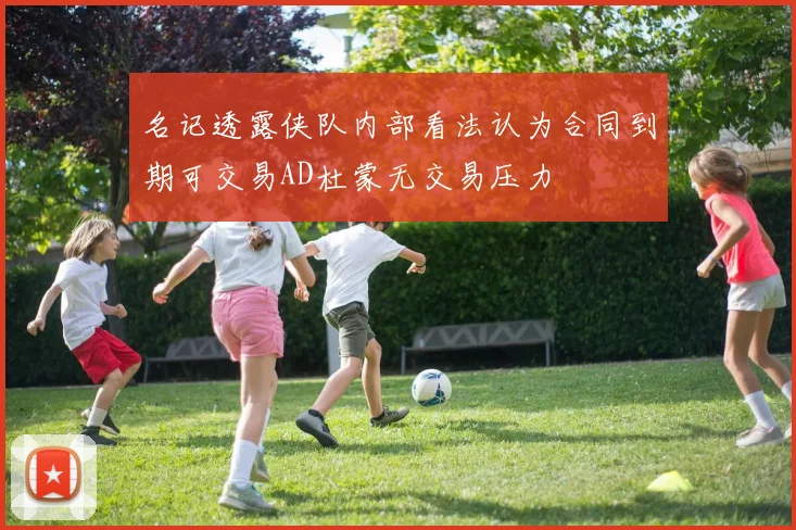 名记透露侠队内部看法认为合同到期可交易AD杜蒙无交易压力