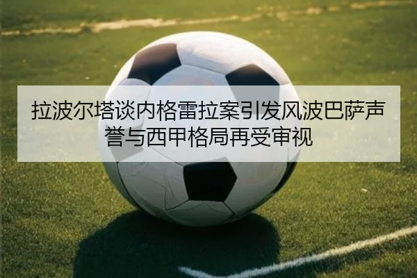 拉波尔塔谈内格雷拉案引发风波巴萨声誉与西甲格局再受审视 - xingkong
