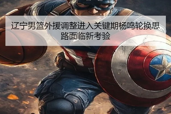 辽宁男篮外援调整进入关键期杨鸣轮换思路面临新考验(xingkong)